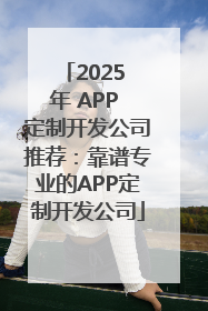 2025 年 APP 定制开发公司推荐：靠谱专业的APP定制开发公司