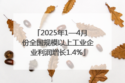 2025年1—4月份全国规模以上工业企业利润增长1.4%