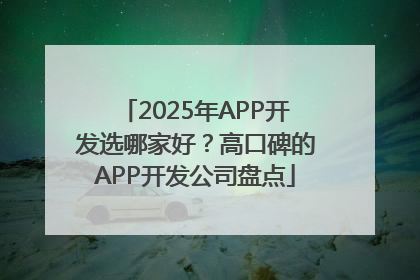 2025年APP开发选哪家好？高口碑的APP开发公司盘点