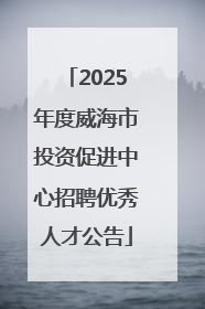 2025年度威海市投资促进中心招聘优秀人才公告