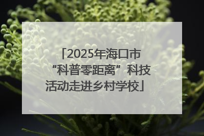 2025年海口市“科普零距离”科技活动走进乡村学校