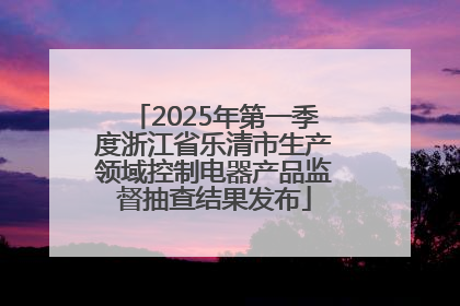 2025年第一季度浙江省乐清市生产领域控制电器产品监督抽查结果发布