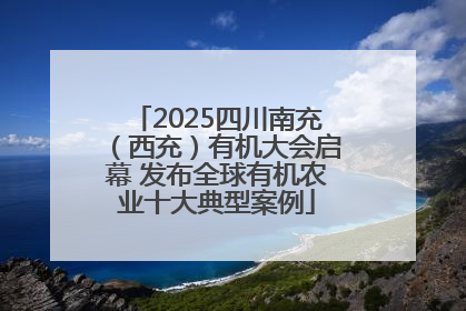 2025四川南充（西充）有机大会启幕 发布全球有机农业十大典型案例