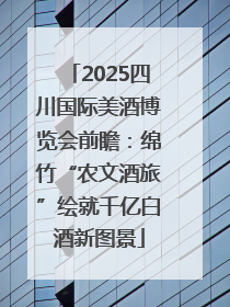 2025四川国际美酒博览会前瞻：绵竹“农文酒旅”绘就千亿白酒新图景