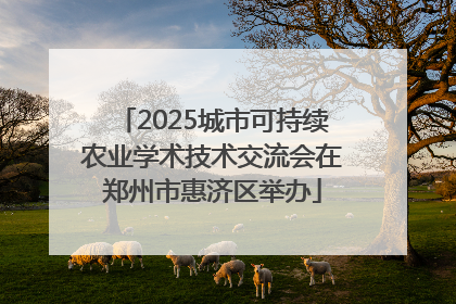 2025城市可持续农业学术技术交流会在郑州市惠济区举办