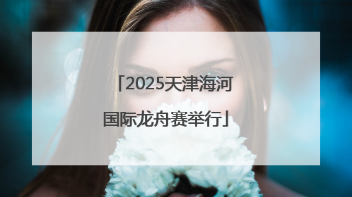 2025天津海河国际龙舟赛举行