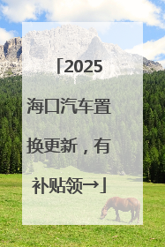2025海口汽车置换更新，有补贴领→