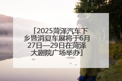 2025菏泽汽车下乡暨消夏车展将于6月27日—29日在菏泽大剧院广场举办