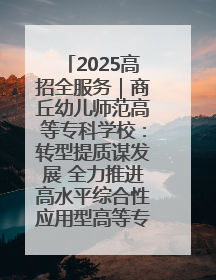 2025高招全服务｜商丘幼儿师范高等专科学校：转型提质谋发展 全力推进高水平综合性应用型高等专科学校建设