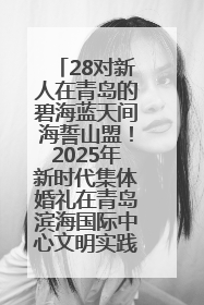 28对新人在青岛的碧海蓝天间海誓山盟！2025年新时代集体婚礼在青岛滨海国际中心文明实践广场举行