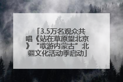 3.5万名观众共唱《站在草原望北京》“歌游内蒙古”北疆文化活动季启动