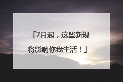 7月起，这些新规将影响你我生活！