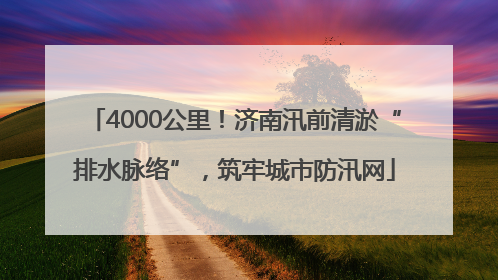 4000公里！济南汛前清淤“排水脉络”，筑牢城市防汛网