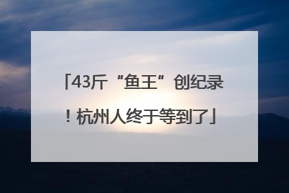 43斤“鱼王”创纪录！杭州人终于等到了