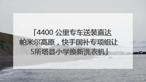 4400 公里专车送装直达帕米尔高原，快手国补专项组让5所塔县小学换新洗衣机