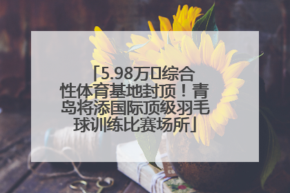 5.98万㎡综合性体育基地封顶！青岛将添国际顶级羽毛球训练比赛场所
