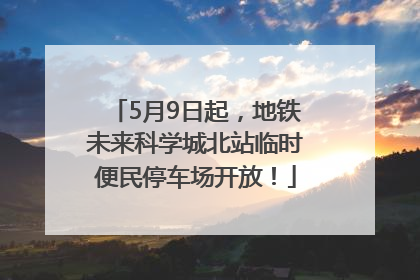 5月9日起,地铁未来科学城北站临时便民停车场开放!