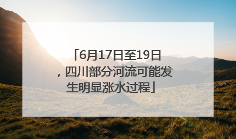 6月17日至19日，四川部分河流可能发生明显涨水过程