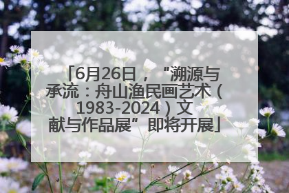 6月26日，“溯源与承流：舟山渔民画艺术（1983-2024）文献与作品展”即将开展