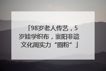 98岁老人传艺，5岁娃学织布，襄阳非遗文化周实力“圈粉”