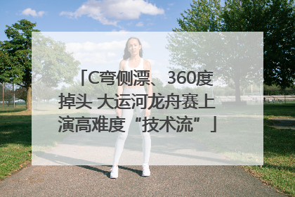 C弯侧漂、360度掉头 大运河龙舟赛上演高难度“技术流”