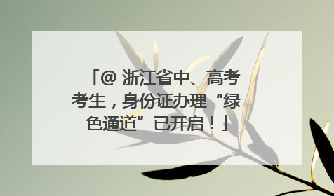 @ 浙江省中、高考考生，身份证办理“绿色通道”已开启！