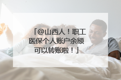 @山西人！职工医保个人账户余额可以转账啦！