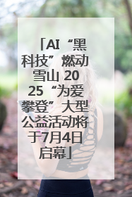 AI“黑科技”燃动雪山 2025“为爱攀登”大型公益活动将于7月4日启幕