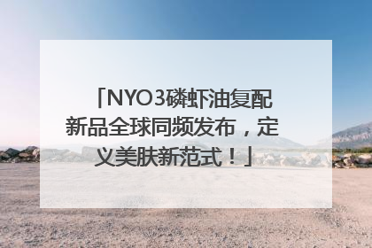 NYO3磷虾油复配新品全球同频发布，定义美肤新范式！