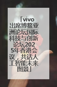 vivo出席博鳌亚洲论坛国际科技与创新论坛2025年香港会议，共话人工智能未来图景